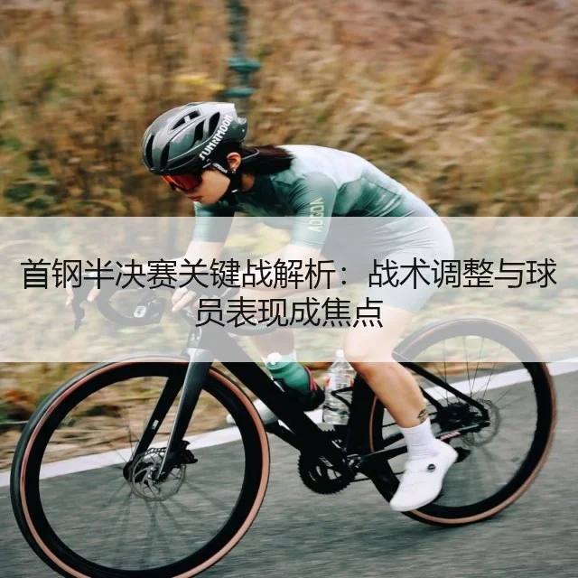 首钢半决赛关键战解析：战术调整与球员表现成焦点