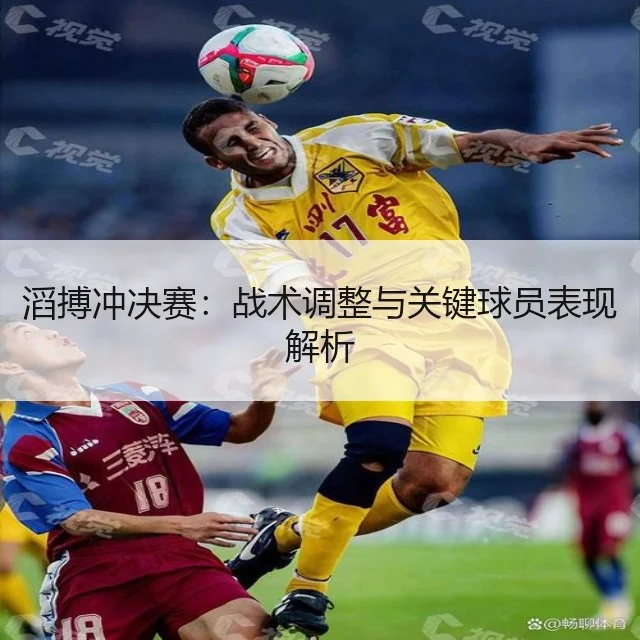 滔搏冲决赛:战术调整与关键球员表现解析
